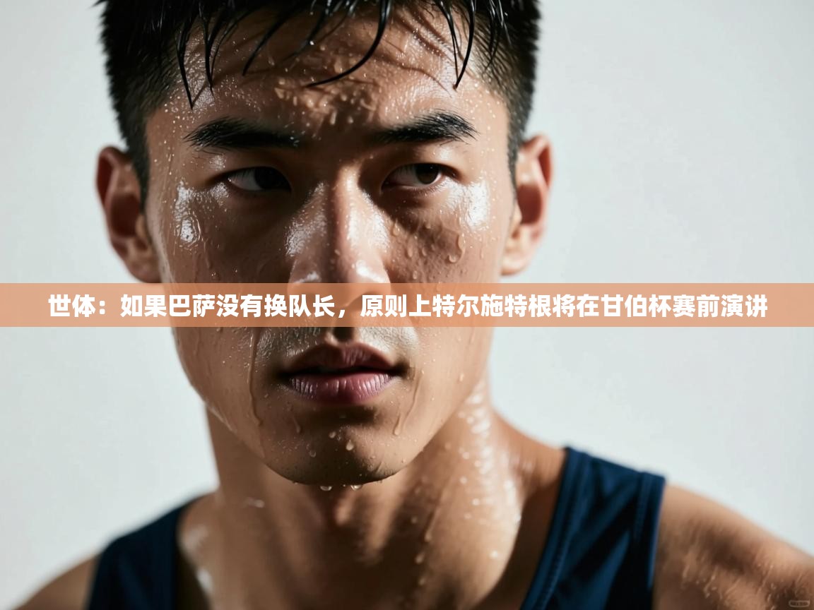 世体：如果巴萨没有换队长，原则上特尔施特根将在甘伯杯赛前演讲