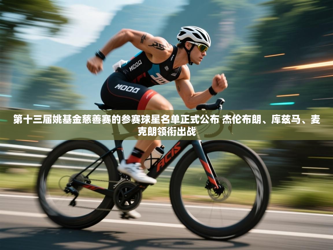 第十三届姚基金慈善赛的参赛球星名单正式公布 杰伦布朗、库兹马、麦克朗领衔出战