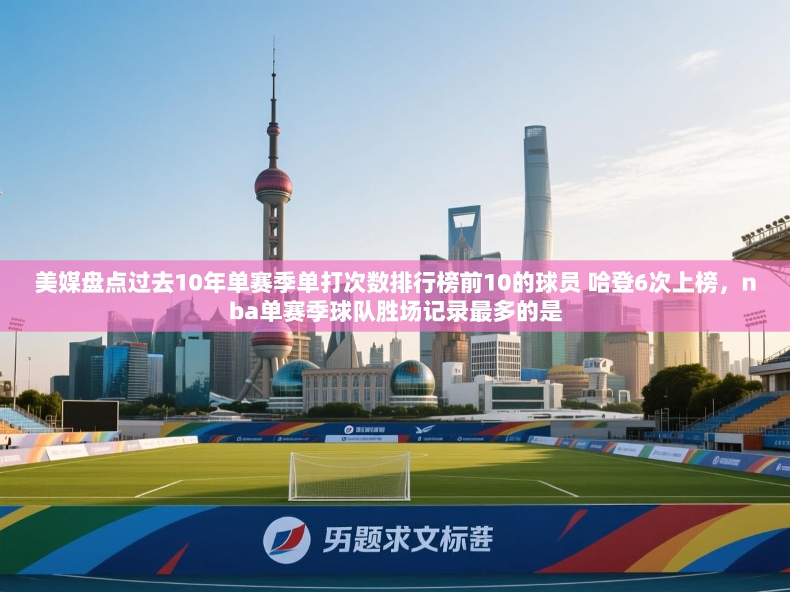 美媒盘点过去10年单赛季单打次数排行榜前10的球员 哈登6次上榜，nba单赛季球队胜场记录最多的是