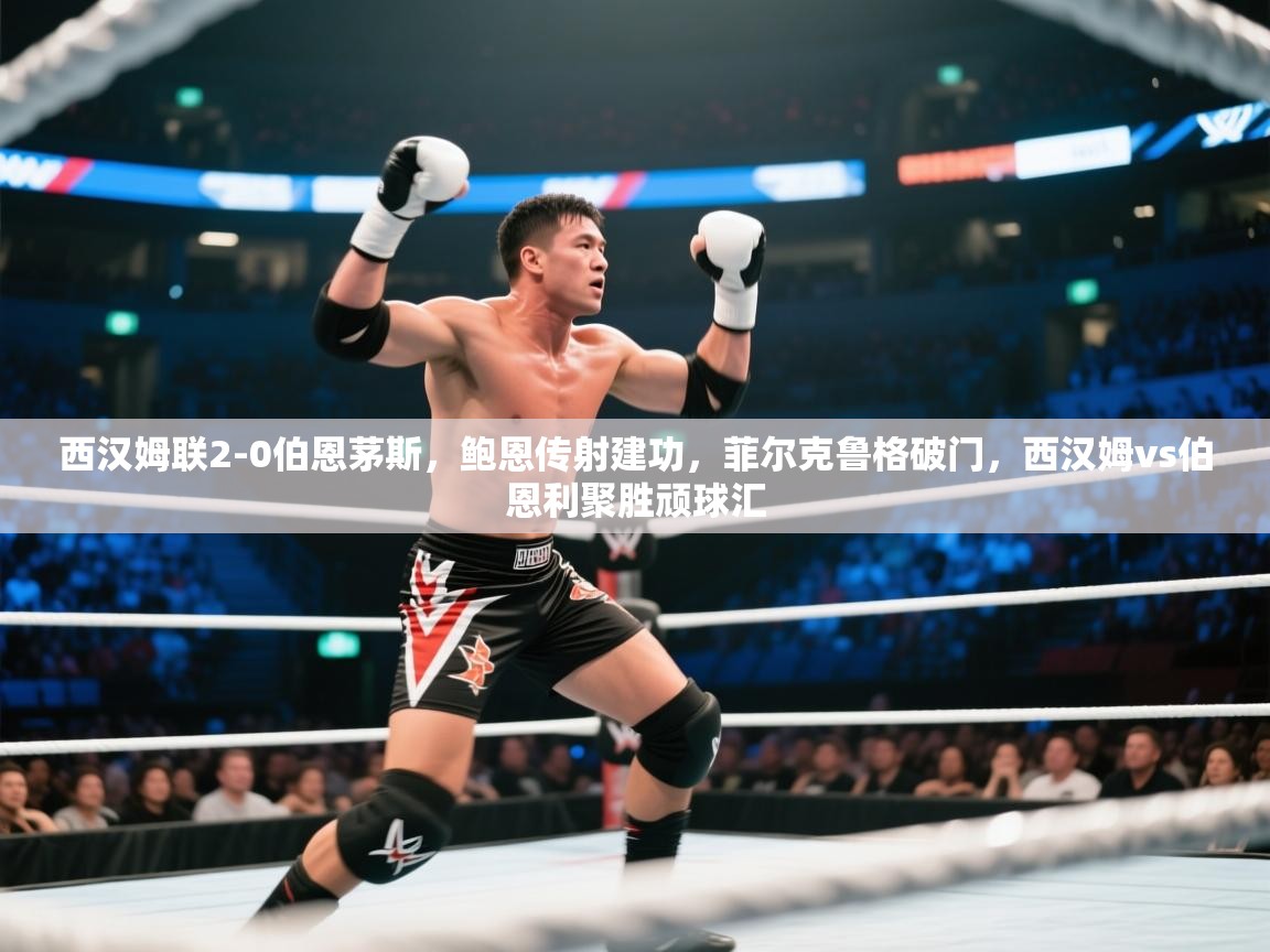 西汉姆联2-0伯恩茅斯,鲍恩传射建功,菲尔克鲁格破门,西汉姆vs伯恩利聚胜顽球汇