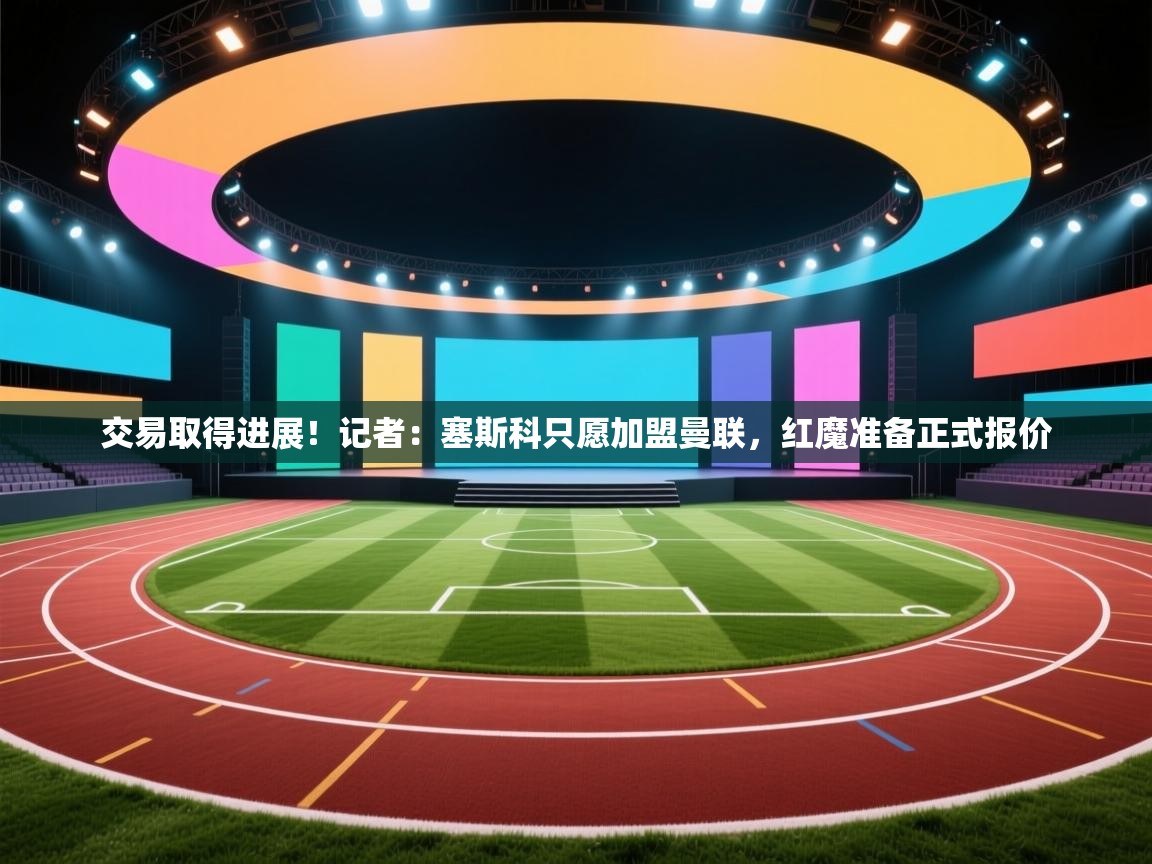 交易取得进展!记者:塞斯科只愿加盟曼联,红魔准备正式报价
