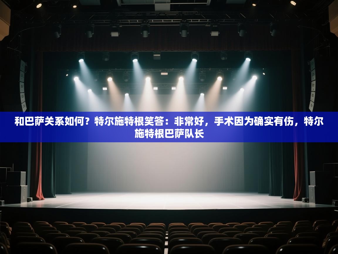 和巴萨关系如何？特尔施特根笑答：非常好，手术因为确实有伤，特尔施特根巴萨队长  第2张