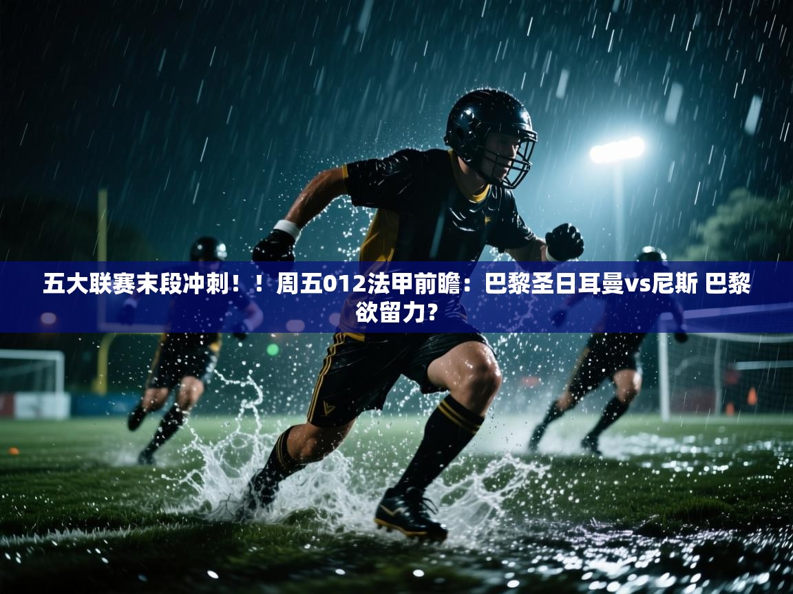 五大联赛末段冲刺！！周五012法甲前瞻：巴黎圣日耳曼vs尼斯 巴黎欲留力？