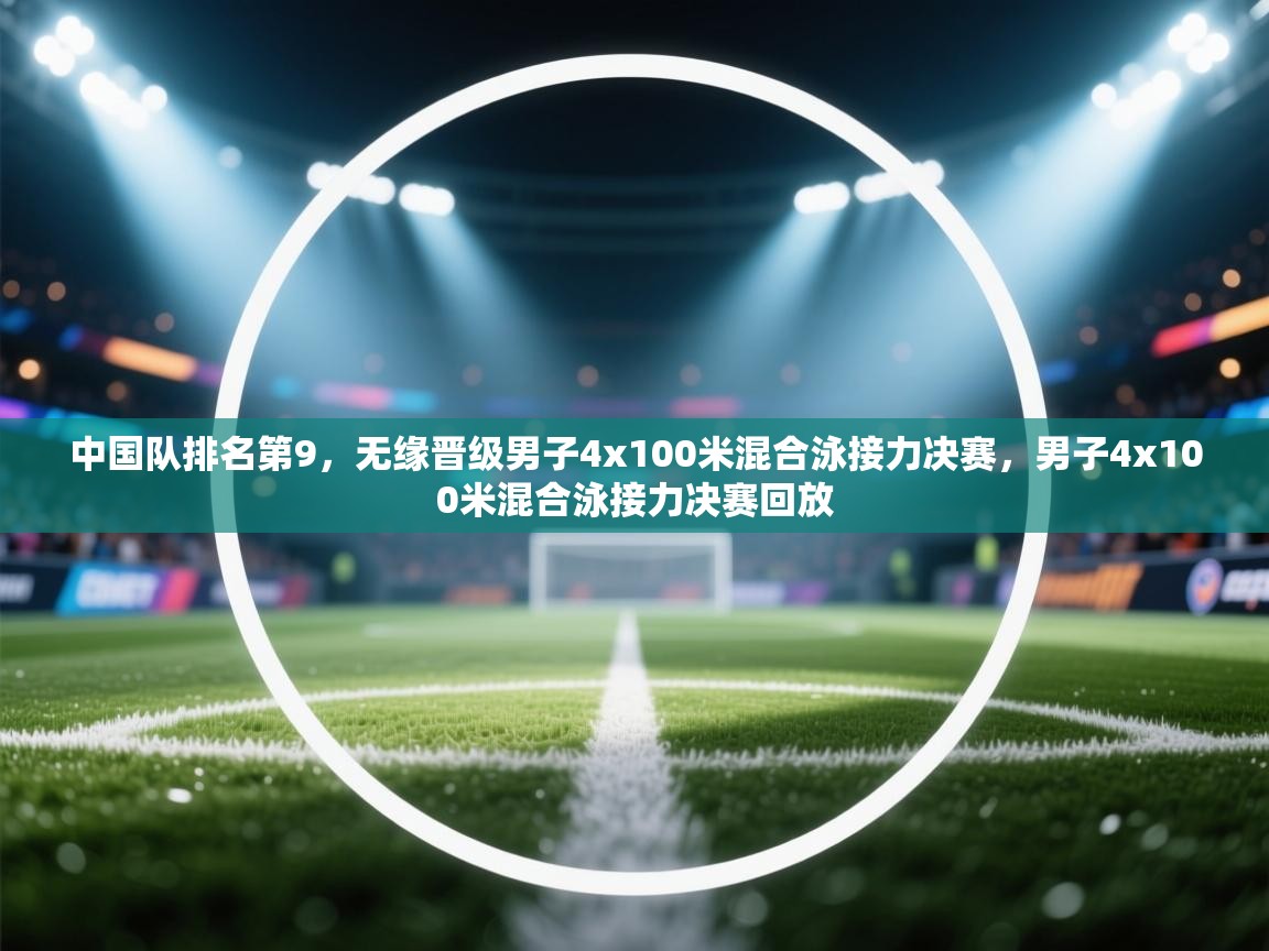 中国队排名第9，无缘晋级男子4x100米混合泳接力决赛，男子4x100米混合泳接力决赛回放