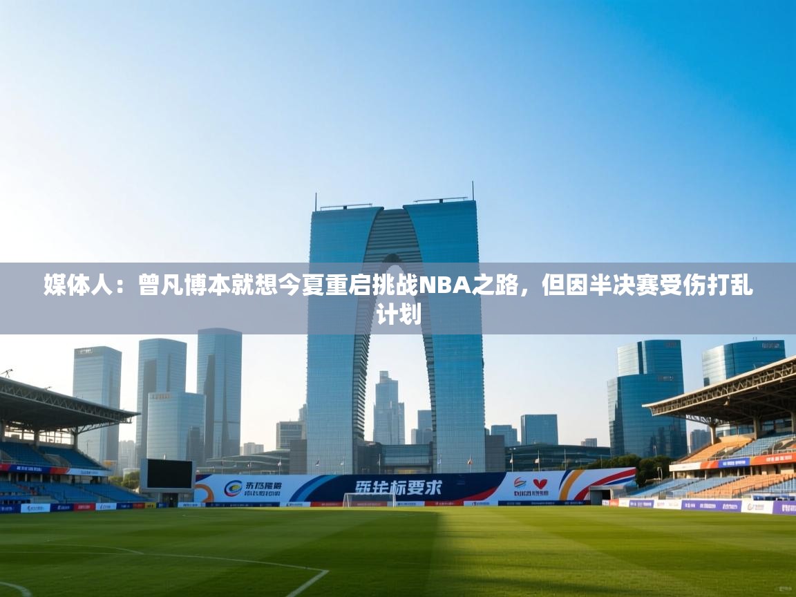 媒体人:曾凡博本就想今夏重启挑战NBA之路,但因半决赛受伤打乱计划