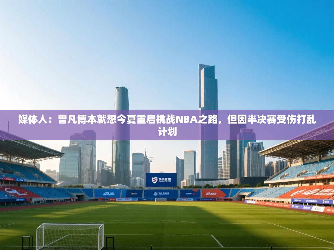 媒体人:曾凡博本就想今夏重启挑战NBA之路,但因半决赛受伤打乱计划 第2张