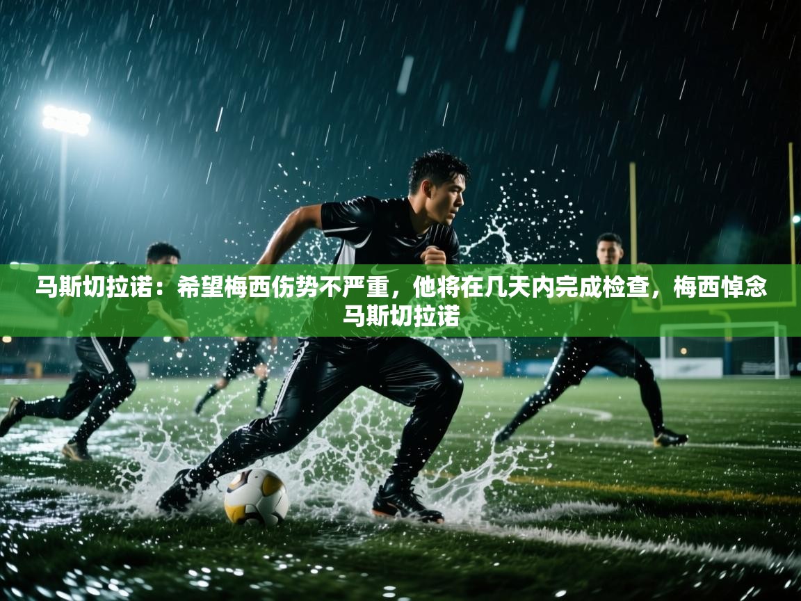 马斯切拉诺：希望梅西伤势不严重，他将在几天内完成检查，梅西悼念马斯切拉诺  第2张