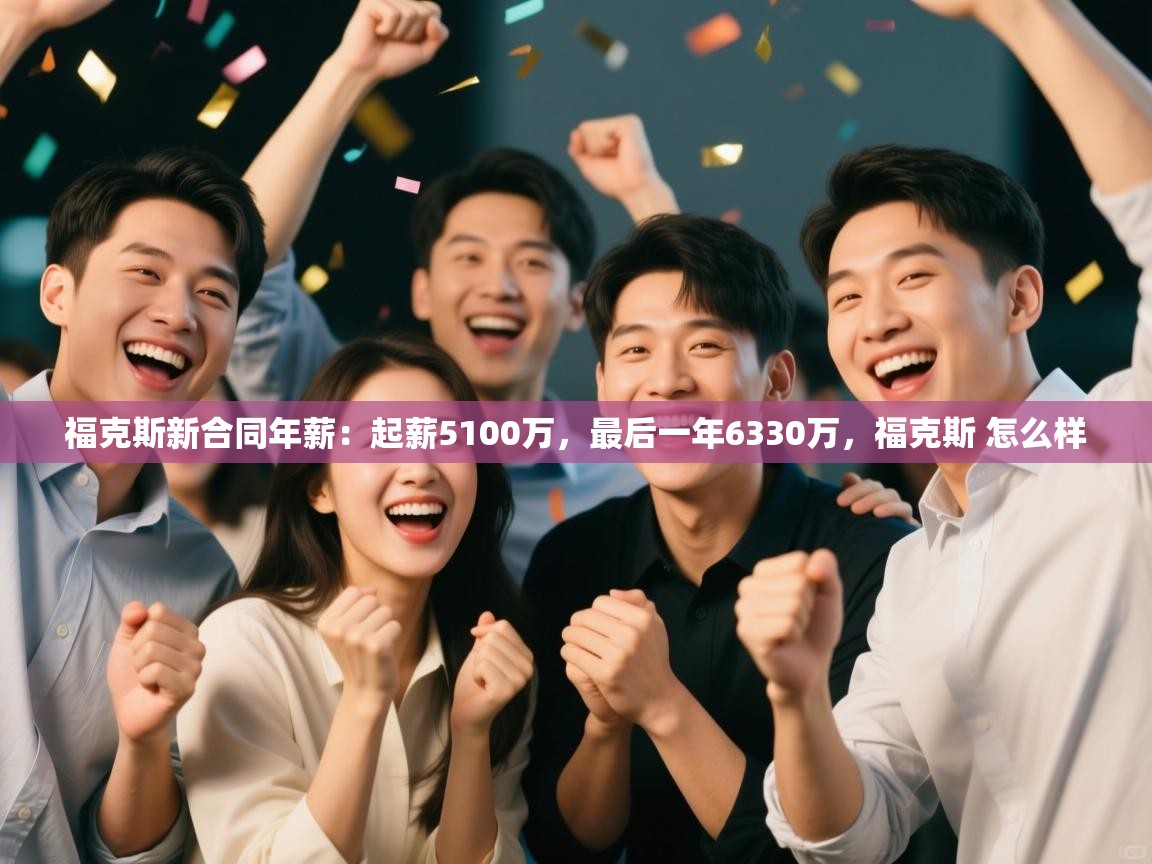 福克斯新合同年薪:起薪5100万,最后一年6330万,福克斯 怎么样 第2张