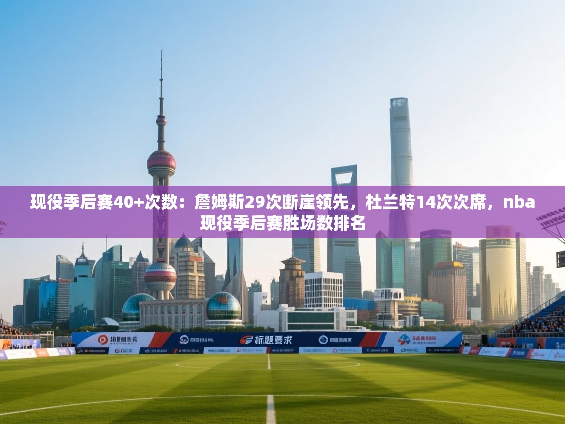 现役季后赛40+次数:詹姆斯29次断崖领先,杜兰特14次次席,nba现役季后赛胜场数排名 第2张