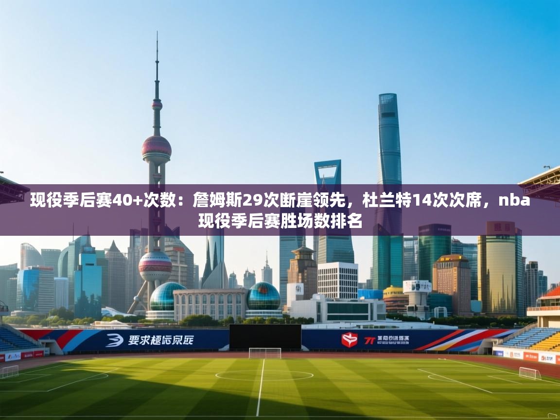 现役季后赛40+次数:詹姆斯29次断崖领先,杜兰特14次次席,nba现役季后赛胜场数排名 第1张
