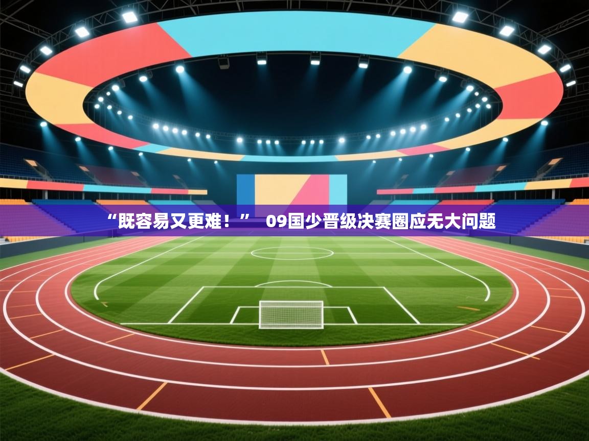 “既容易又更难！”  09国少晋级决赛圈应无大问题  第2张
