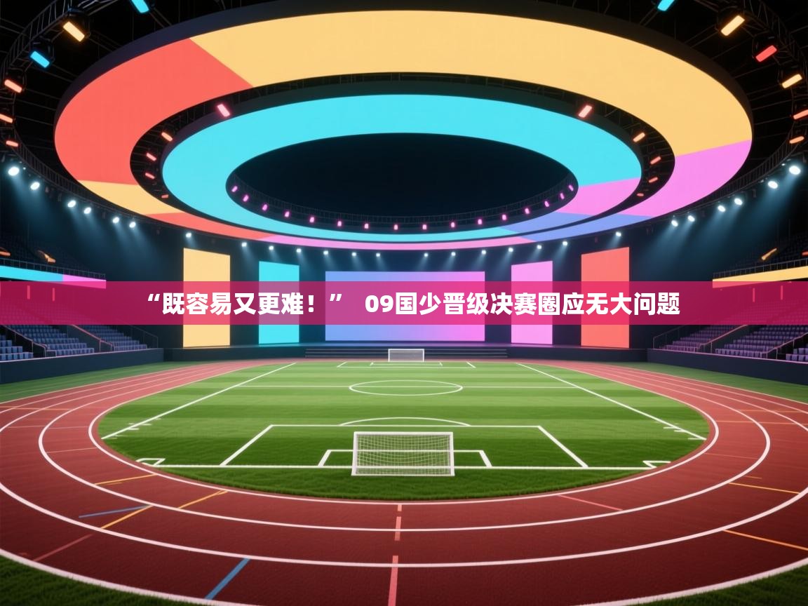 “既容易又更难！”  09国少晋级决赛圈应无大问题  第1张