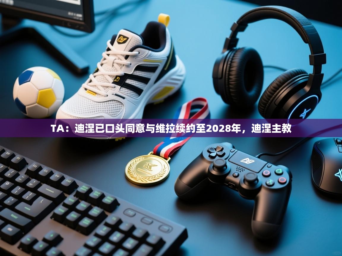 TA：迪涅已口头同意与维拉续约至2028年，迪涅主教