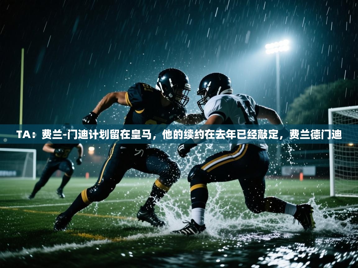 TA：费兰-门迪计划留在皇马，他的续约在去年已经敲定，费兰德门迪