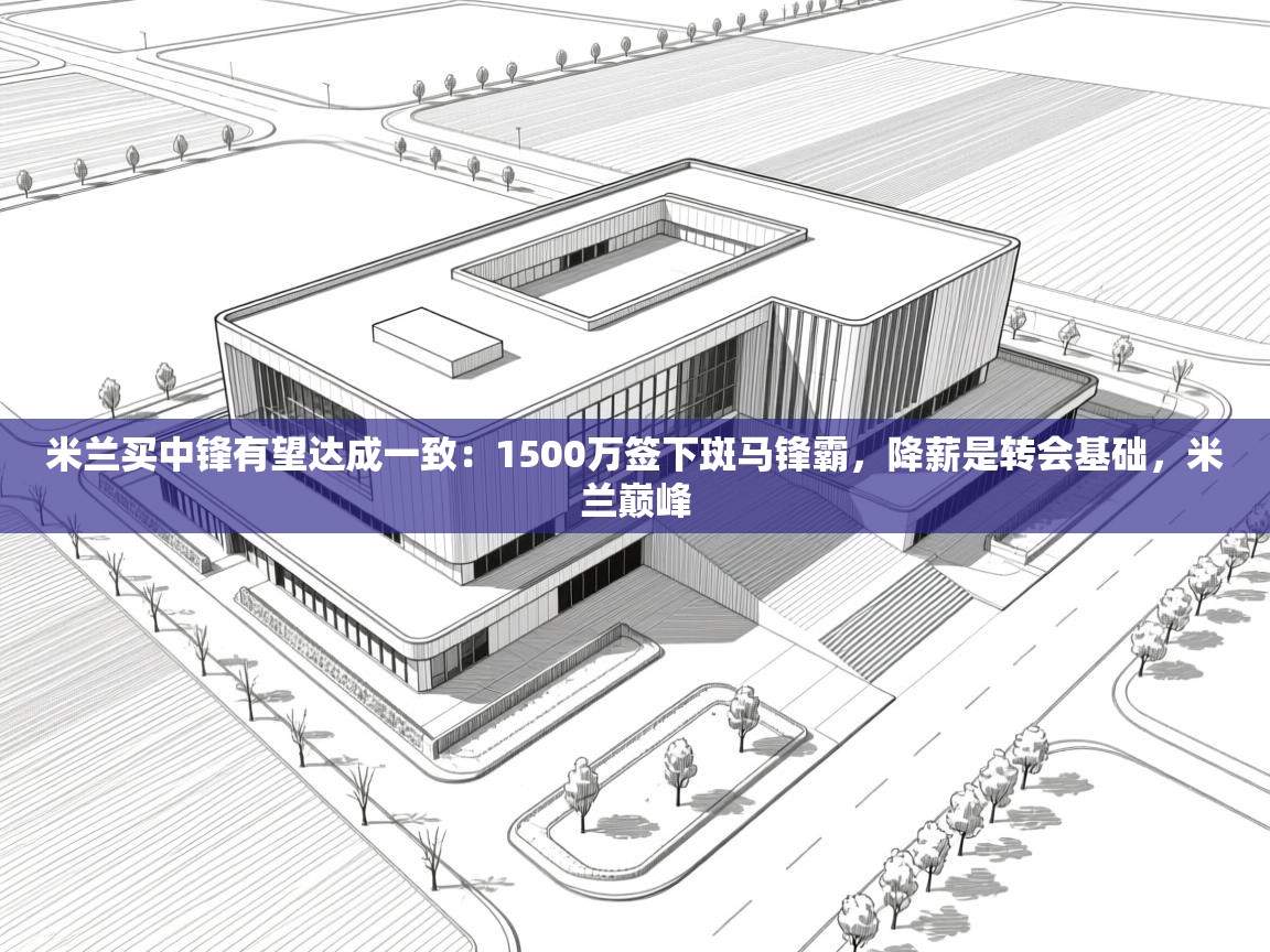 米兰买中锋有望达成一致：1500万签下斑马锋霸，降薪是转会基础，米兰巅峰  第2张