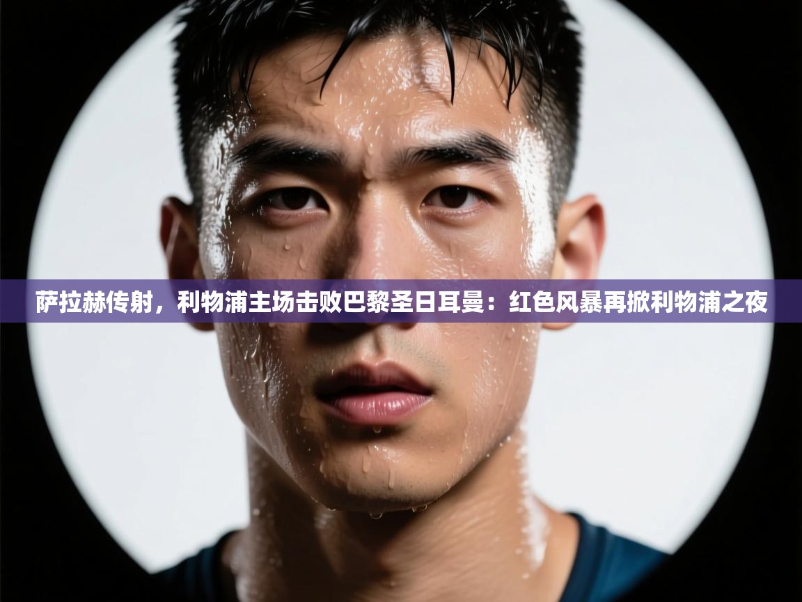 萨拉赫传射,利物浦主场击败巴黎圣日耳曼:红色风暴再掀利物浦之夜 第2张