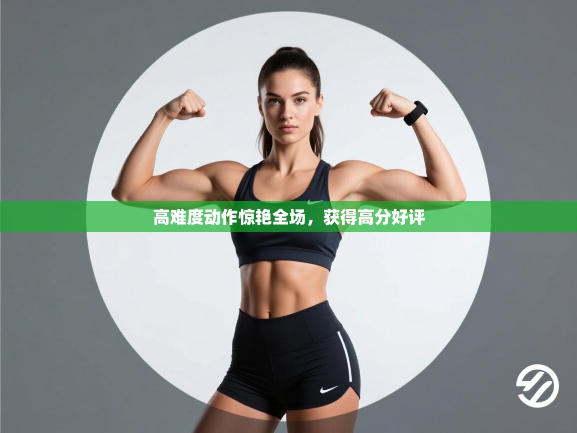 高难度动作惊艳全场，获得高分好评